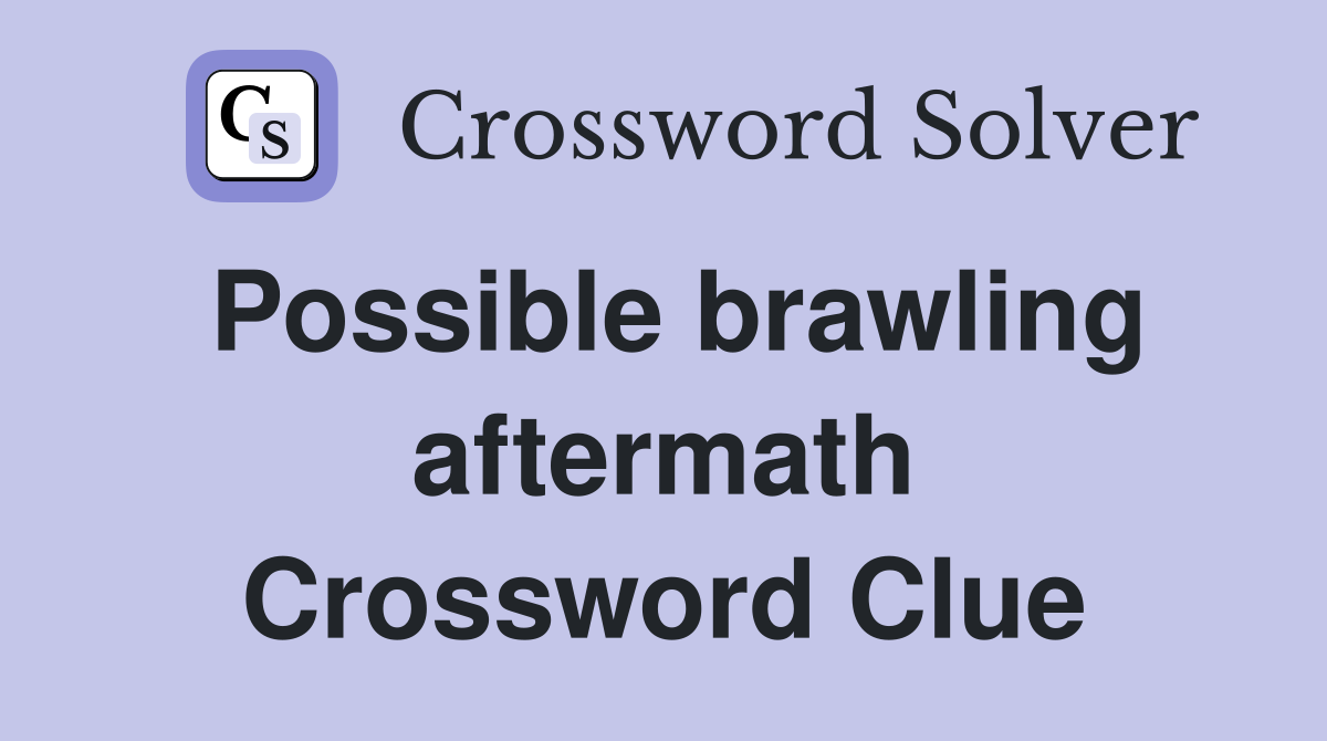 Possible brawling aftermath Crossword Clue
