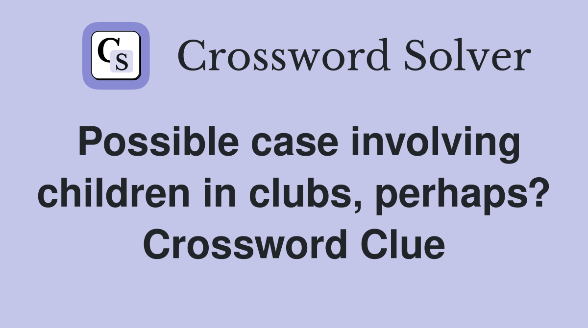 Possible case involving children in clubs, perhaps? Crossword Clue