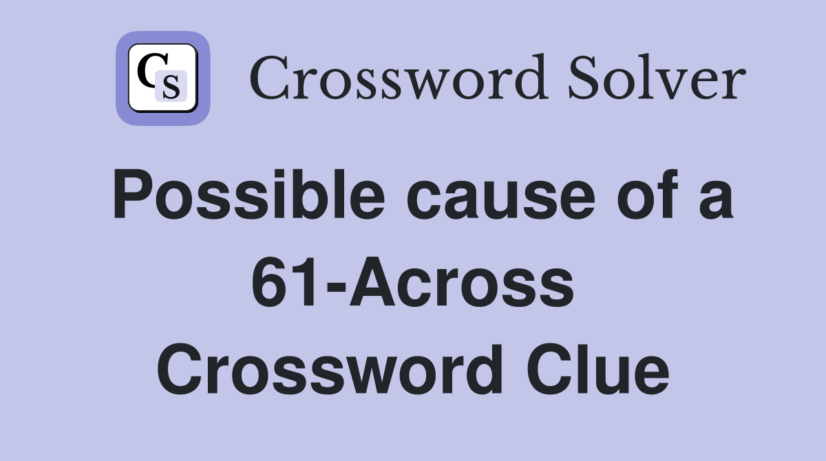 Possible cause of a 61-Across Crossword Clue