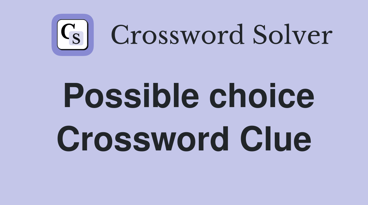 Possible choice Crossword Clue