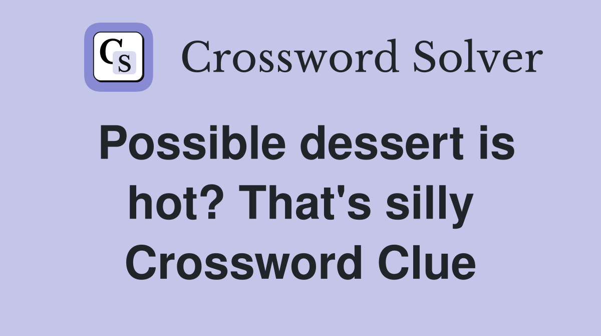 Possible dessert is hot? That's silly Crossword Clue