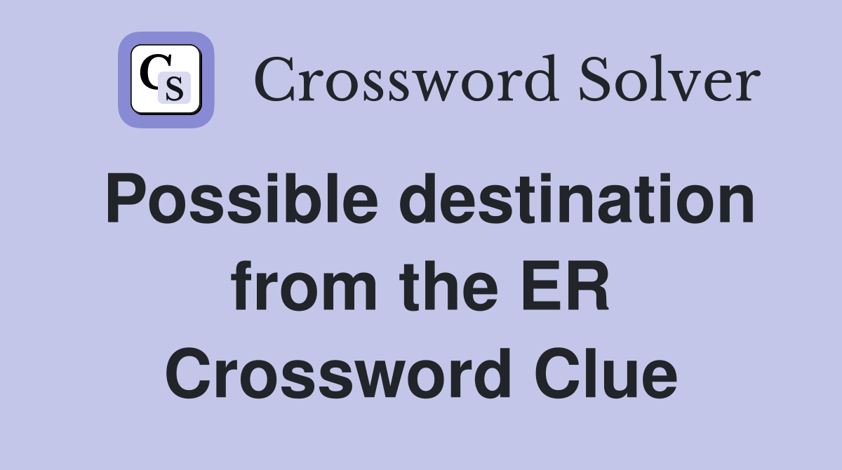 Possible destination from the ER Crossword Clue