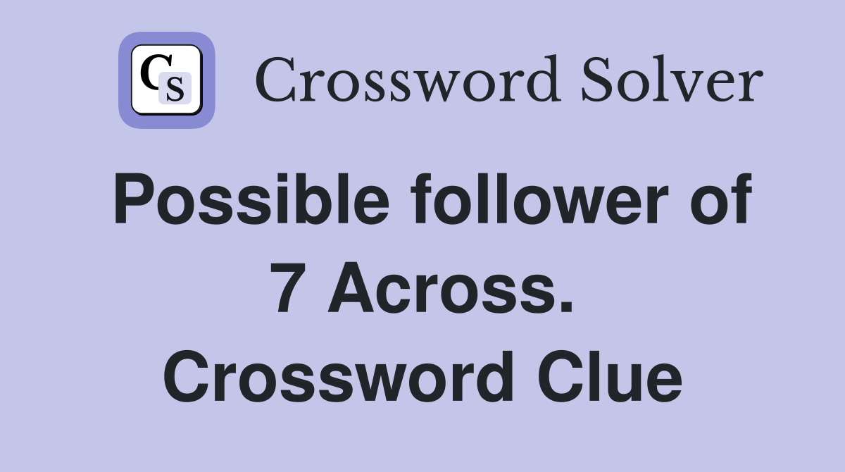 Possible follower of 7 Across. Crossword Clue