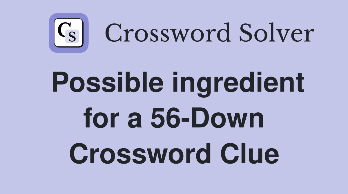 Possible ingredient for a 56-Down Crossword Clue