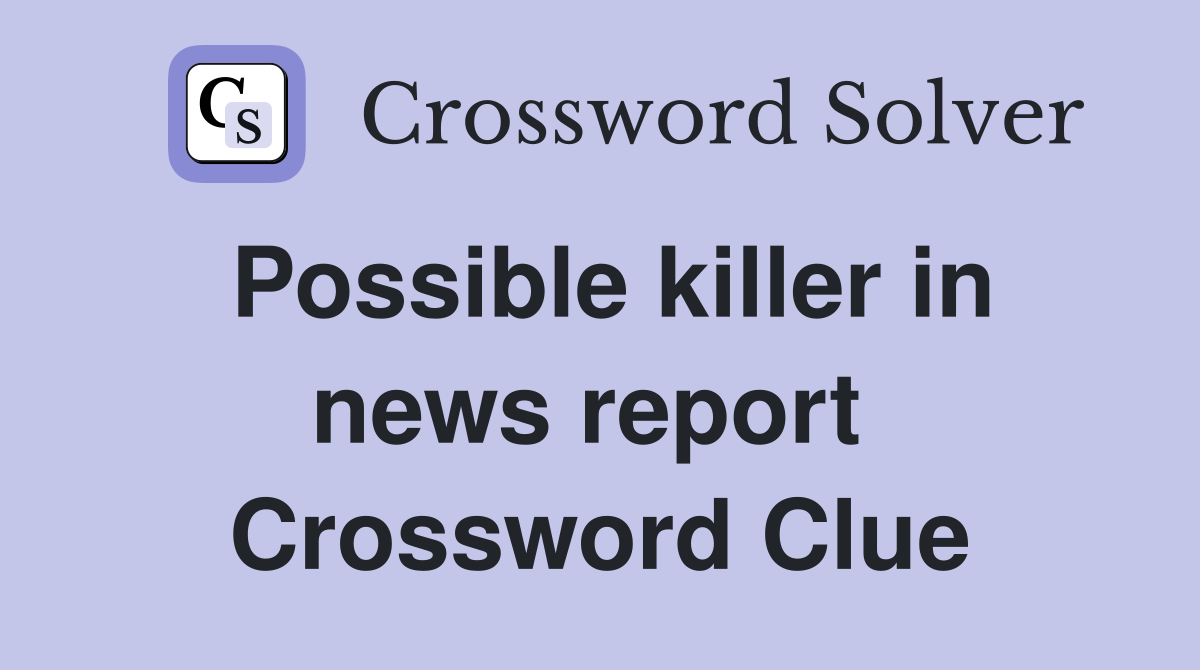 Possible killer in news report  Crossword Clue