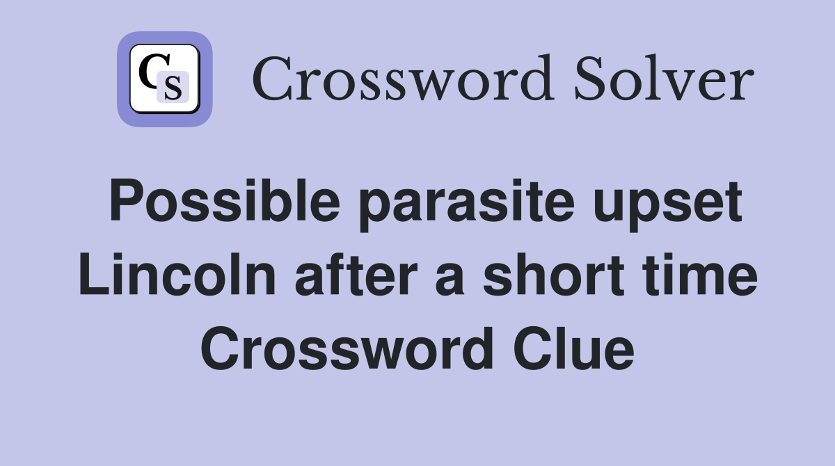 Possible parasite upset Lincoln after a short time Crossword Clue