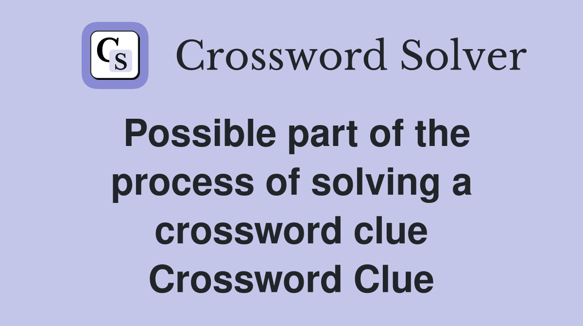 Possible part of the process of solving a crossword clue Crossword Clue