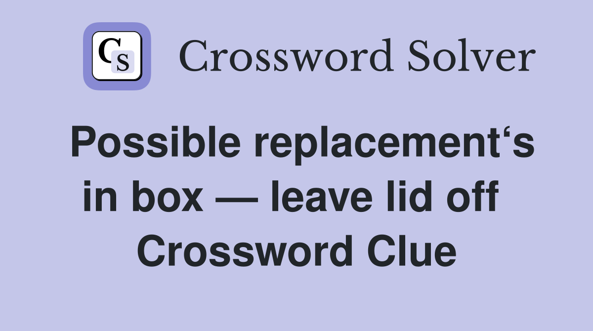 Possible replacement‘s in box — leave lid off  Crossword Clue