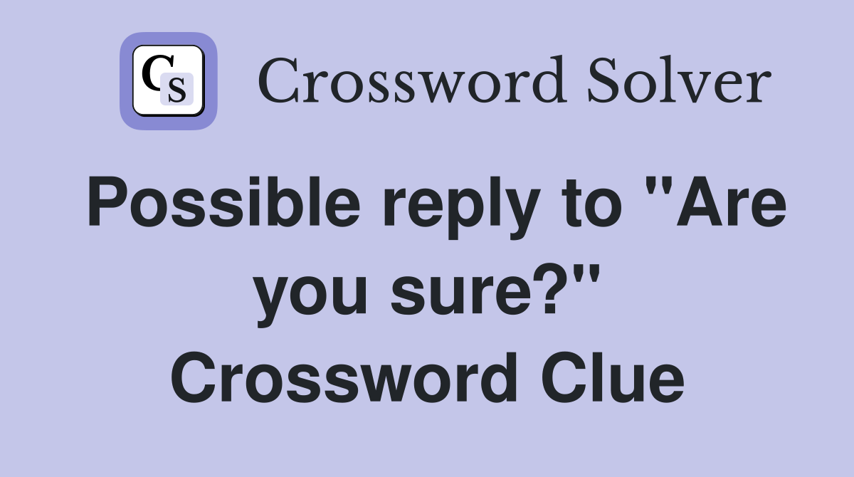 Possible reply to "Are you sure?" Crossword Clue
