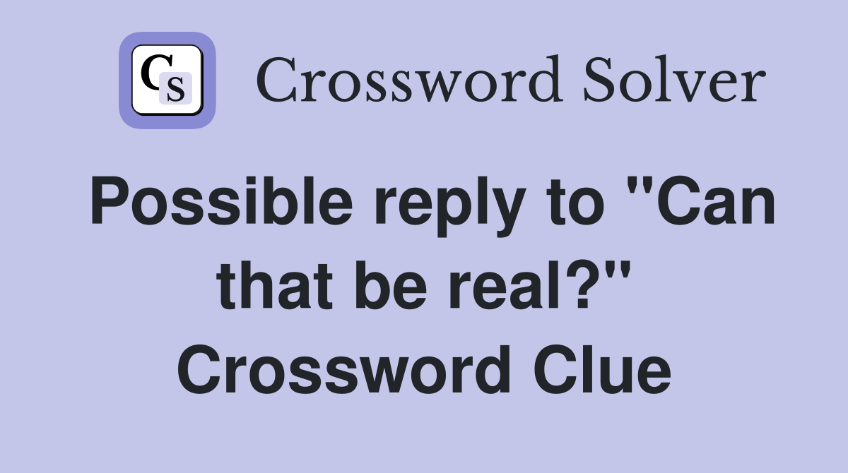 Possible reply to "Can that be real?" Crossword Clue