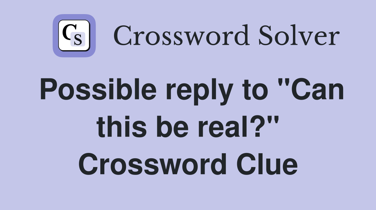 Possible reply to "Can this be real?" Crossword Clue