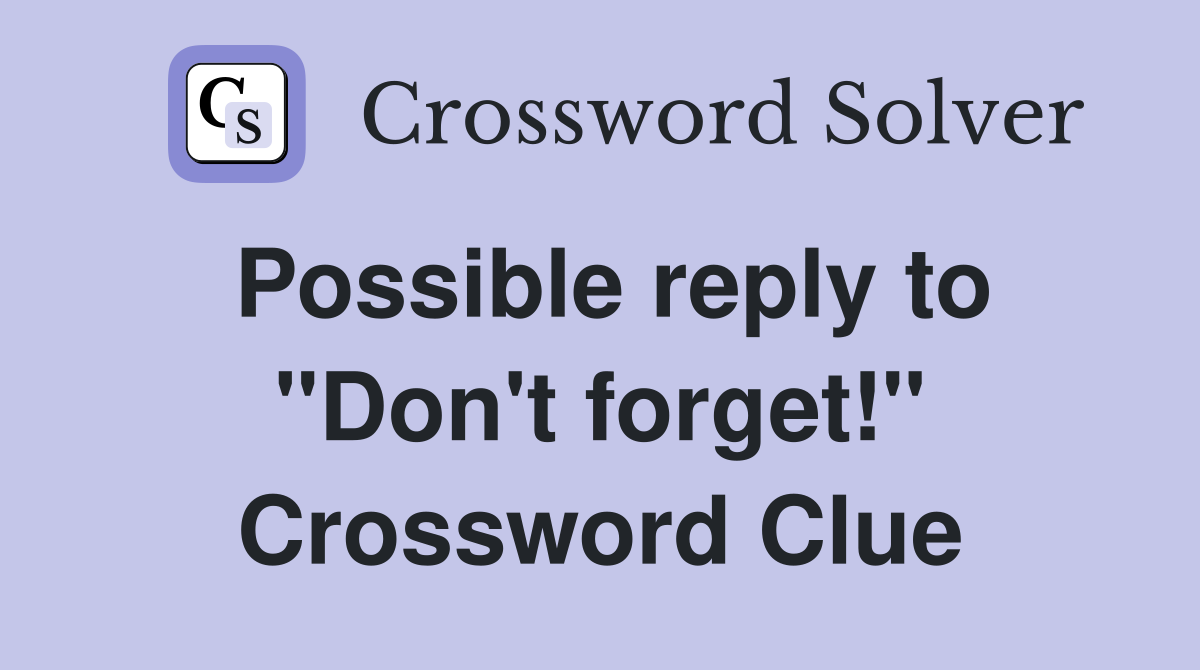 Possible reply to "Don't forget!" Crossword Clue