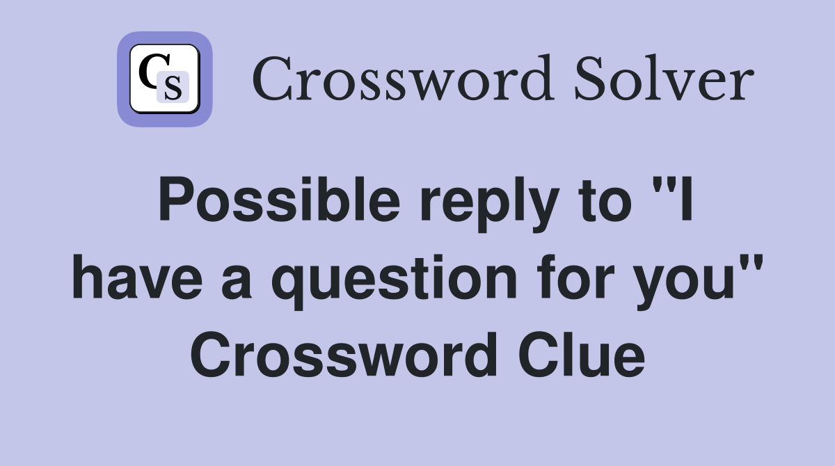 Possible reply to "I have a question for you" Crossword Clue