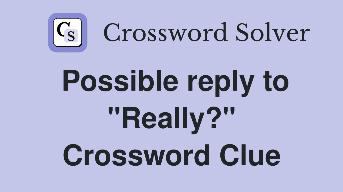 Possible reply to "Really?" Crossword Clue