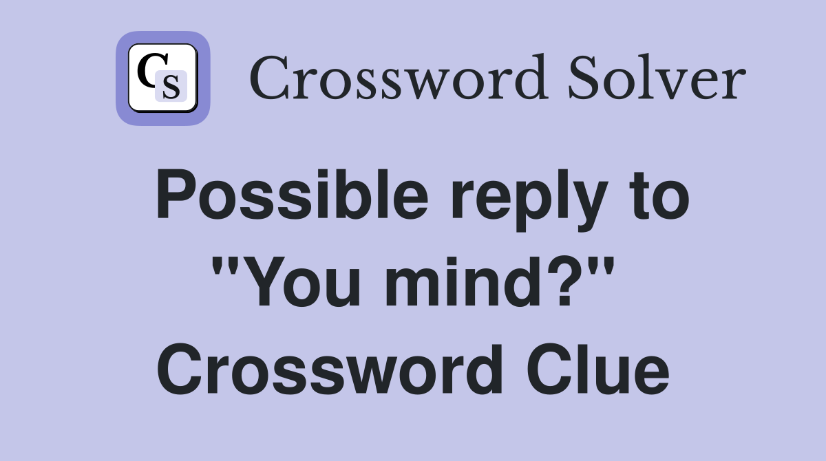 Possible reply to "You mind?" Crossword Clue