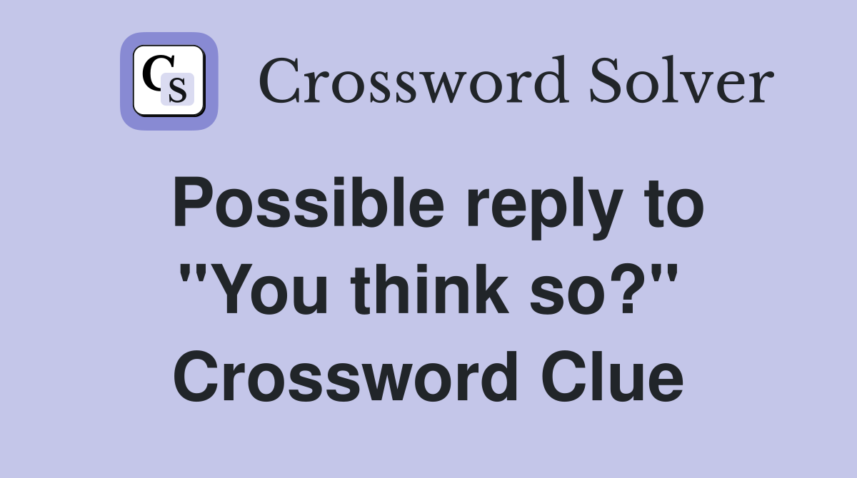 Possible reply to ''You think so?'' Crossword Clue