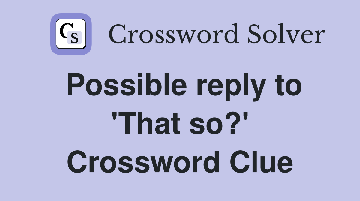Possible reply to 'That so?' Crossword Clue