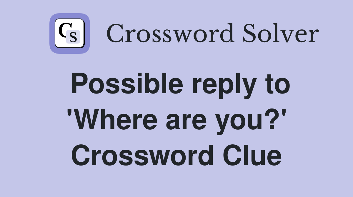 Possible reply to 'Where are you?' Crossword Clue
