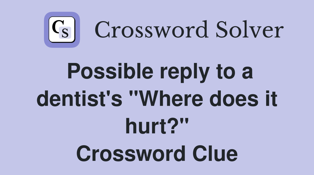 Possible reply to a dentist's "Where does it hurt?" Crossword Clue