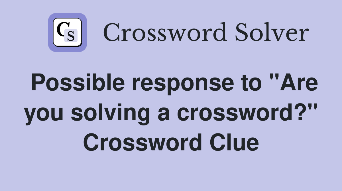 Possible response to "Are you solving a crossword?" Crossword Clue