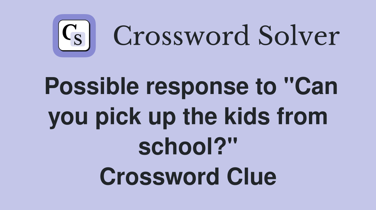 Possible response to "Can you pick up the kids from school?" Crossword Clue