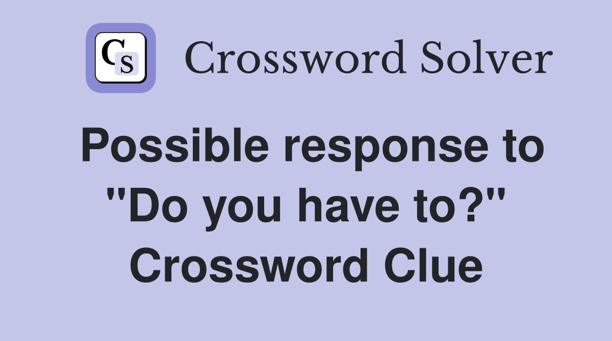 Possible response to "Do you have to?" Crossword Clue