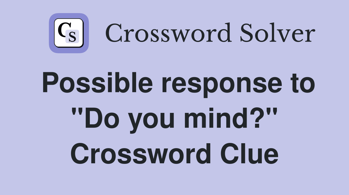 Possible response to "Do you mind?" Crossword Clue