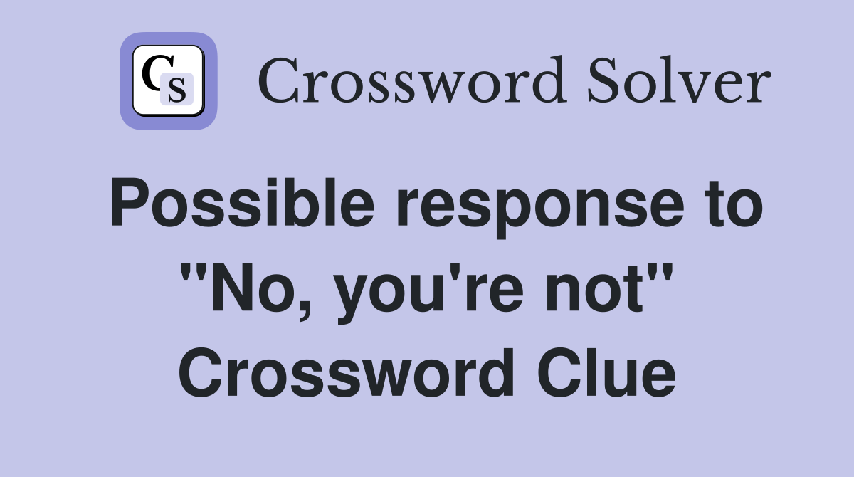 Possible response to "No, you're not" Crossword Clue