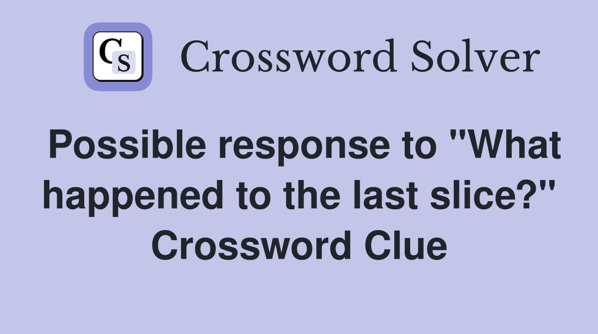 Possible response to "What happened to the last slice?" Crossword Clue