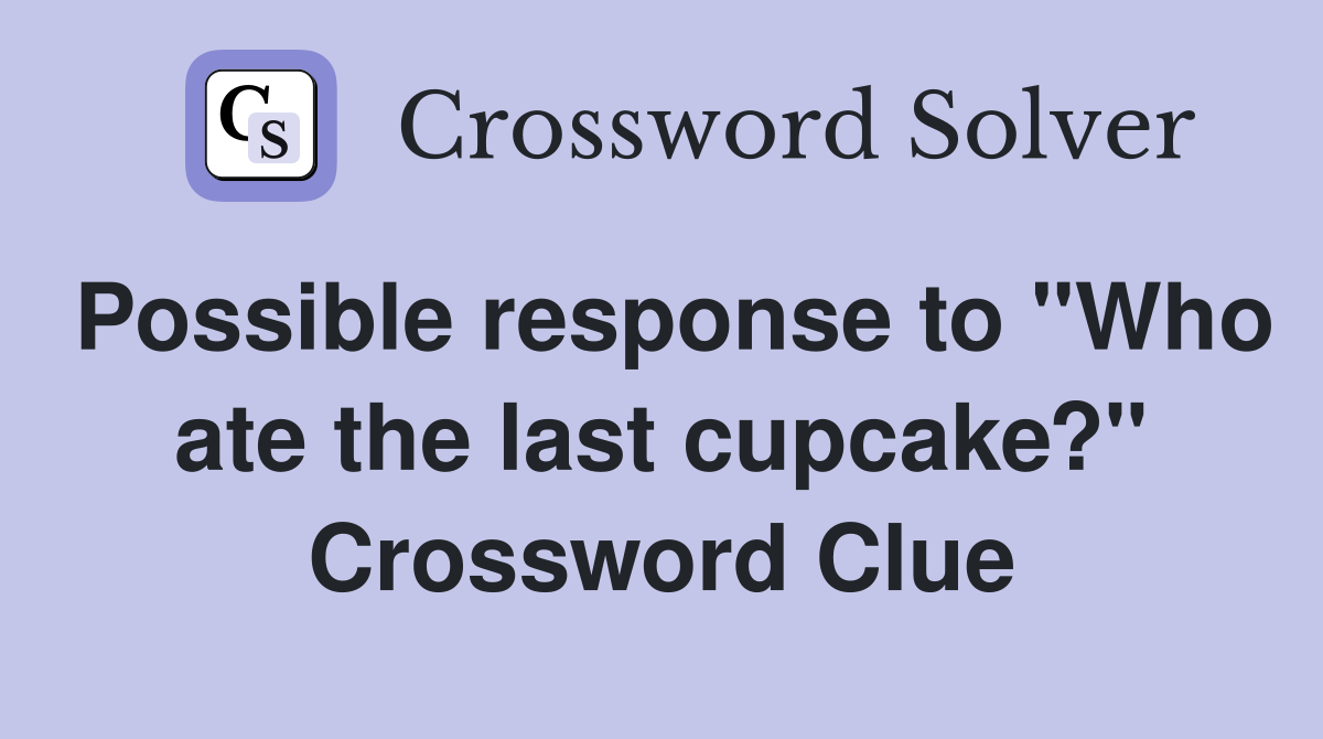 Possible response to "Who ate the last cupcake?" Crossword Clue