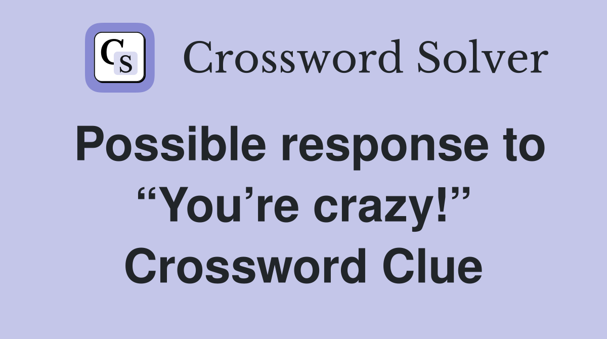 Possible response to “You’re crazy!” Crossword Clue