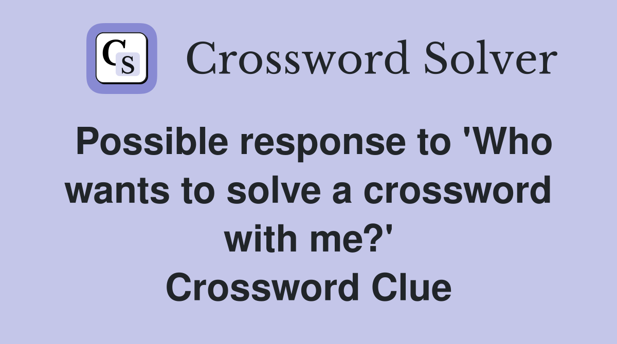 Possible response to 'Who wants to solve a crossword with me?' Crossword Clue