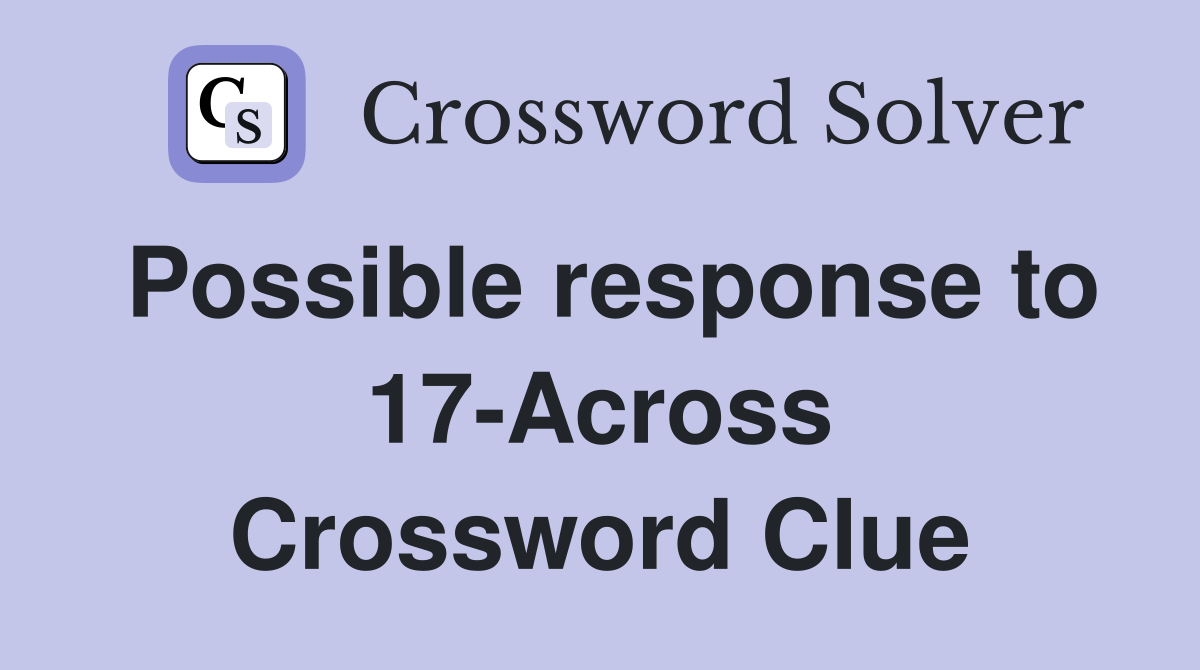 Possible response to 17-Across Crossword Clue