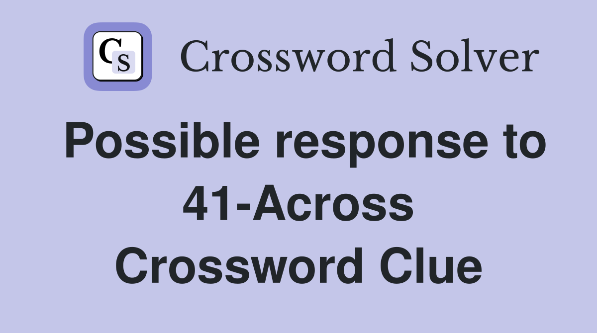 Possible response to 41-Across Crossword Clue
