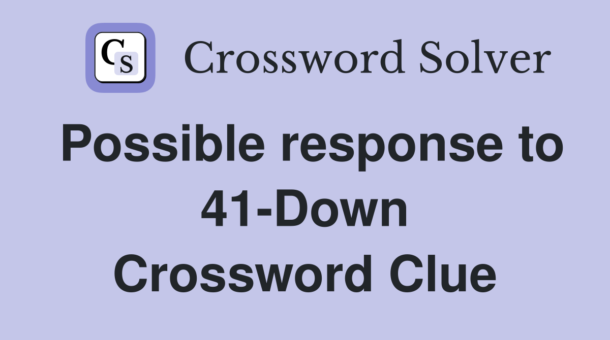 Possible response to 41-Down Crossword Clue
