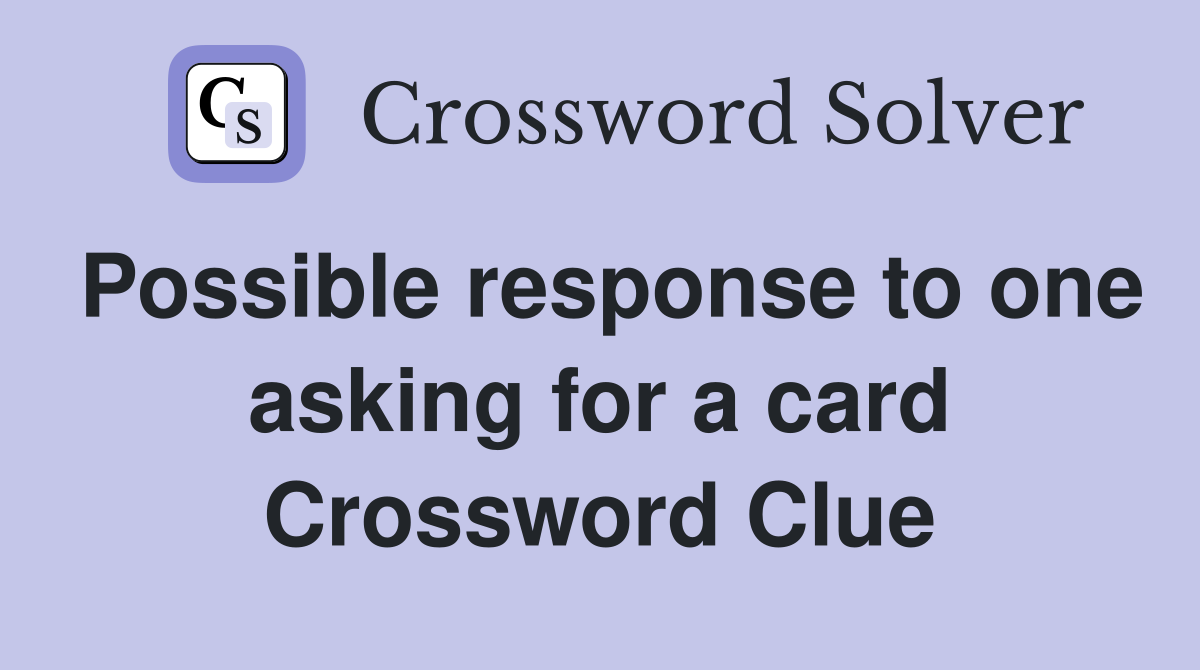Possible response to one asking for a card Crossword Clue