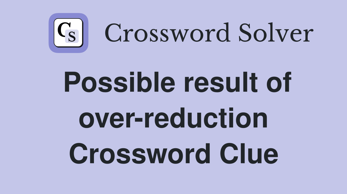 Possible result of over-reduction Crossword Clue