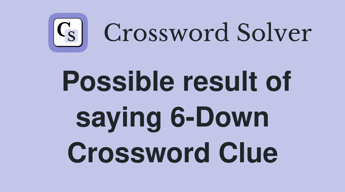 Possible result of saying 6-Down Crossword Clue