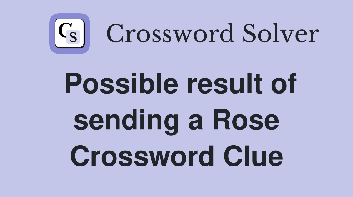 Possible result of sending a Rose Crossword Clue