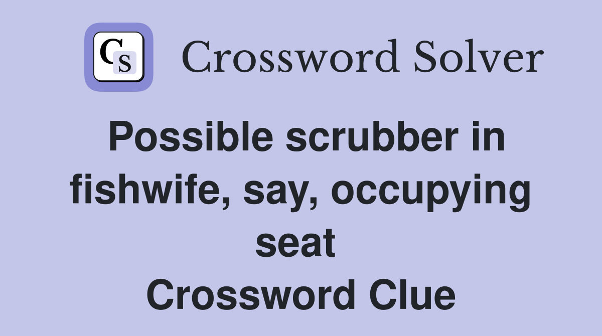Possible scrubber in fishwife, say, occupying seat  Crossword Clue