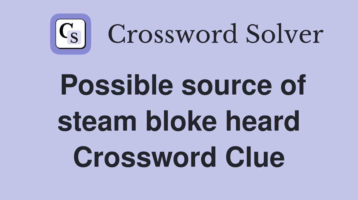 Possible source of steam bloke heard Crossword Clue