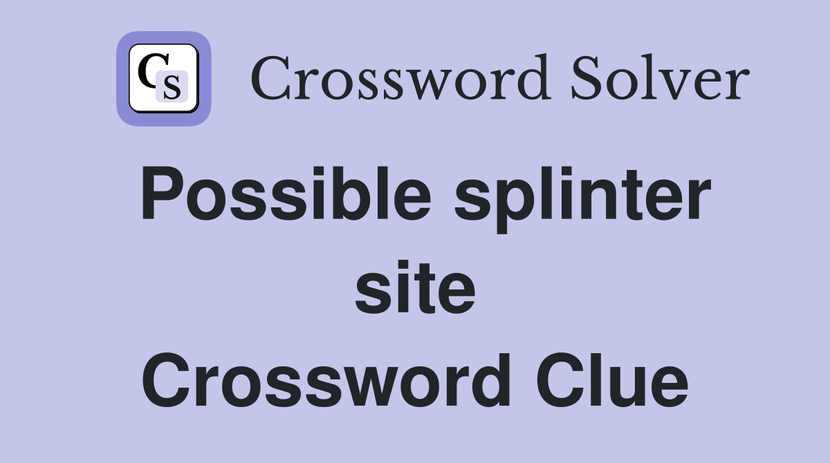 Possible splinter site Crossword Clue