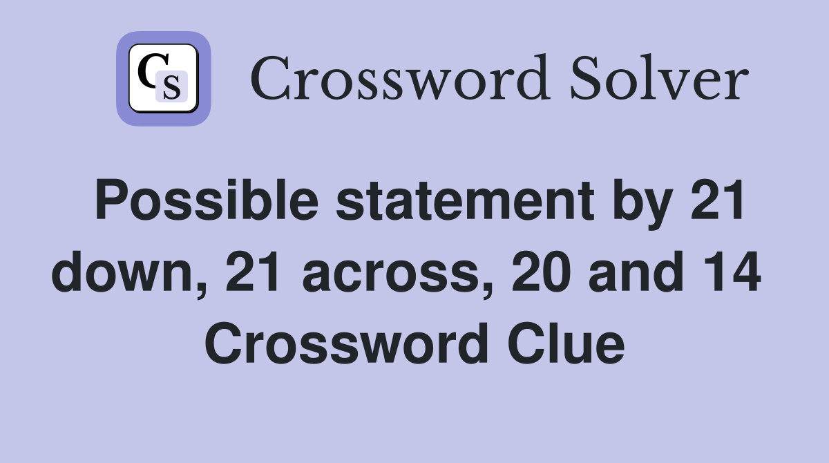 Possible statement by 21 down, 21 across, 20 and 14  Crossword Clue