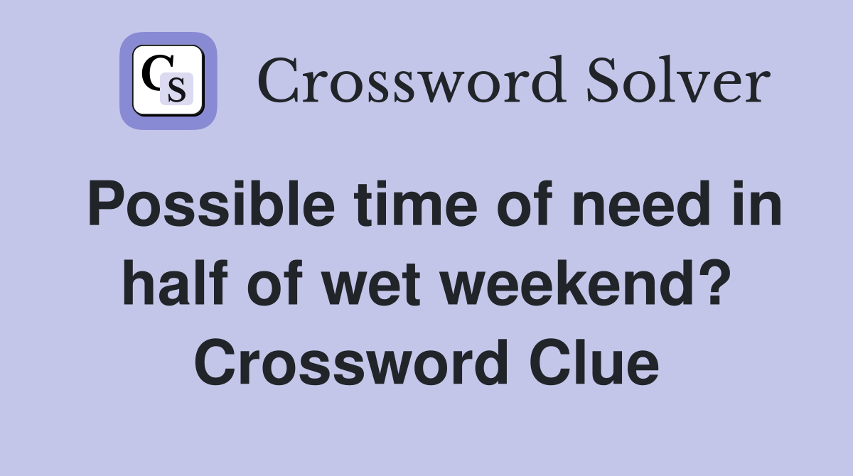 Possible time of need in half of wet weekend? Crossword Clue