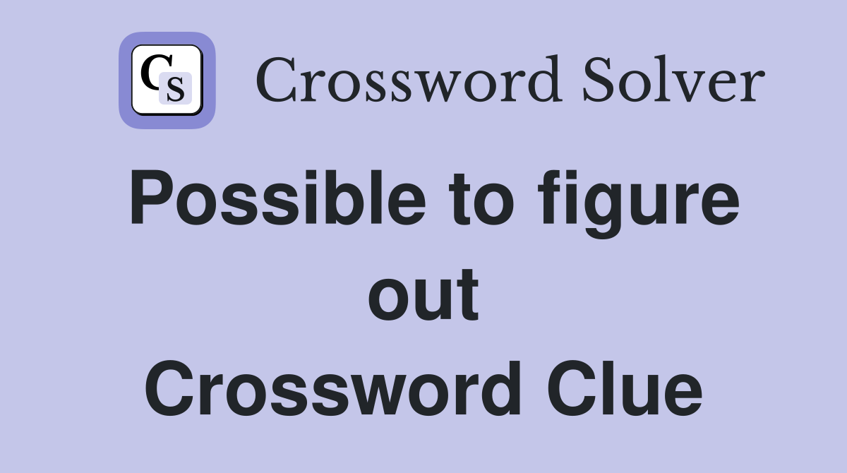 Possible to figure out Crossword Clue
