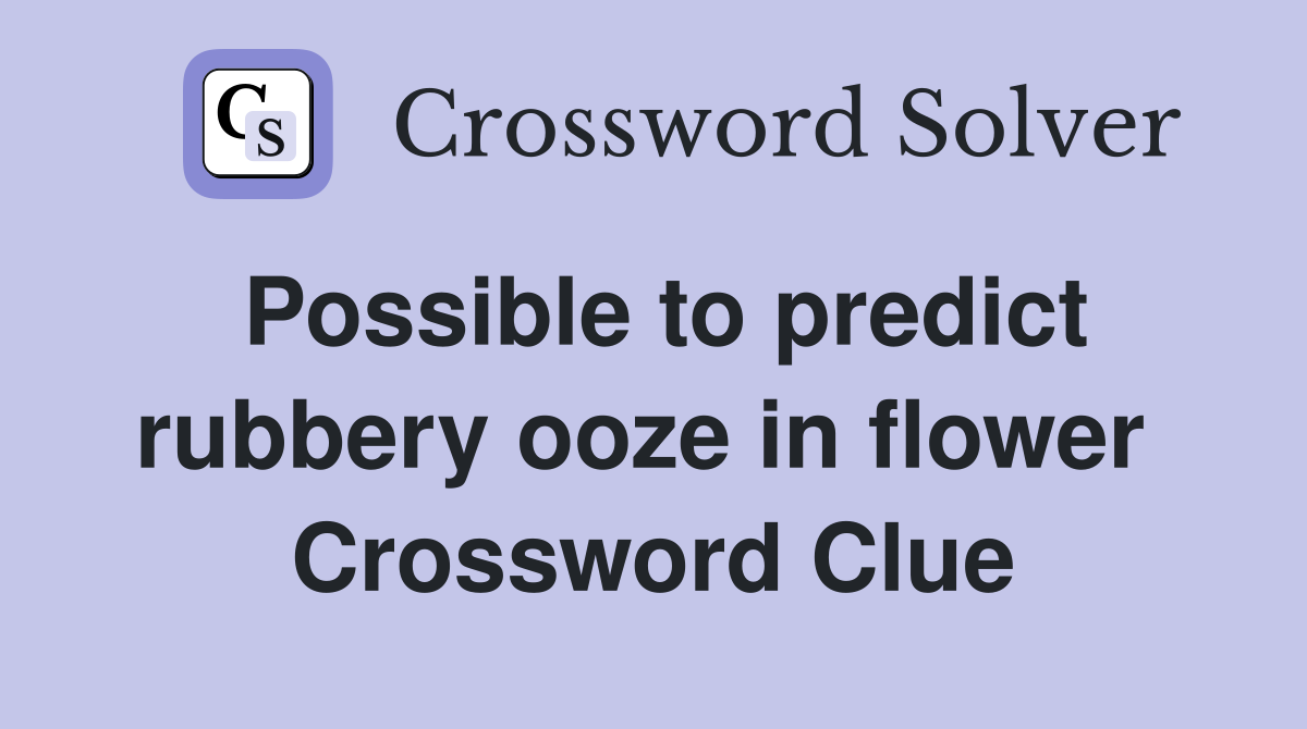 Possible to predict rubbery ooze in flower  Crossword Clue