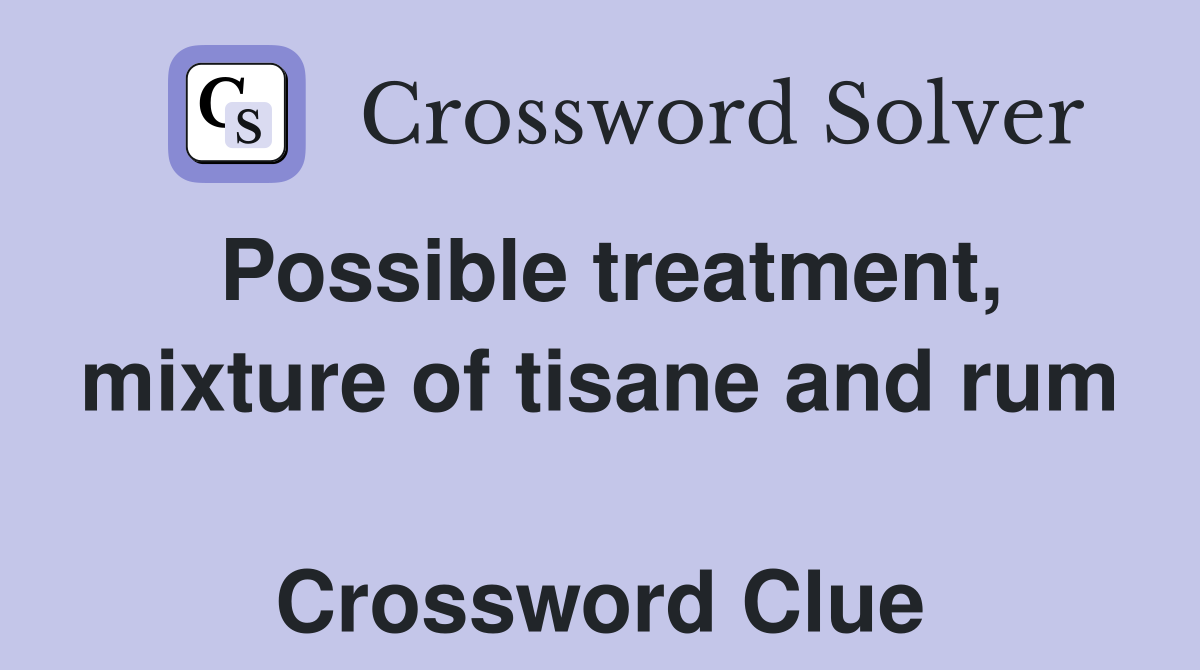 Possible treatment, mixture of tisane and rum  Crossword Clue
