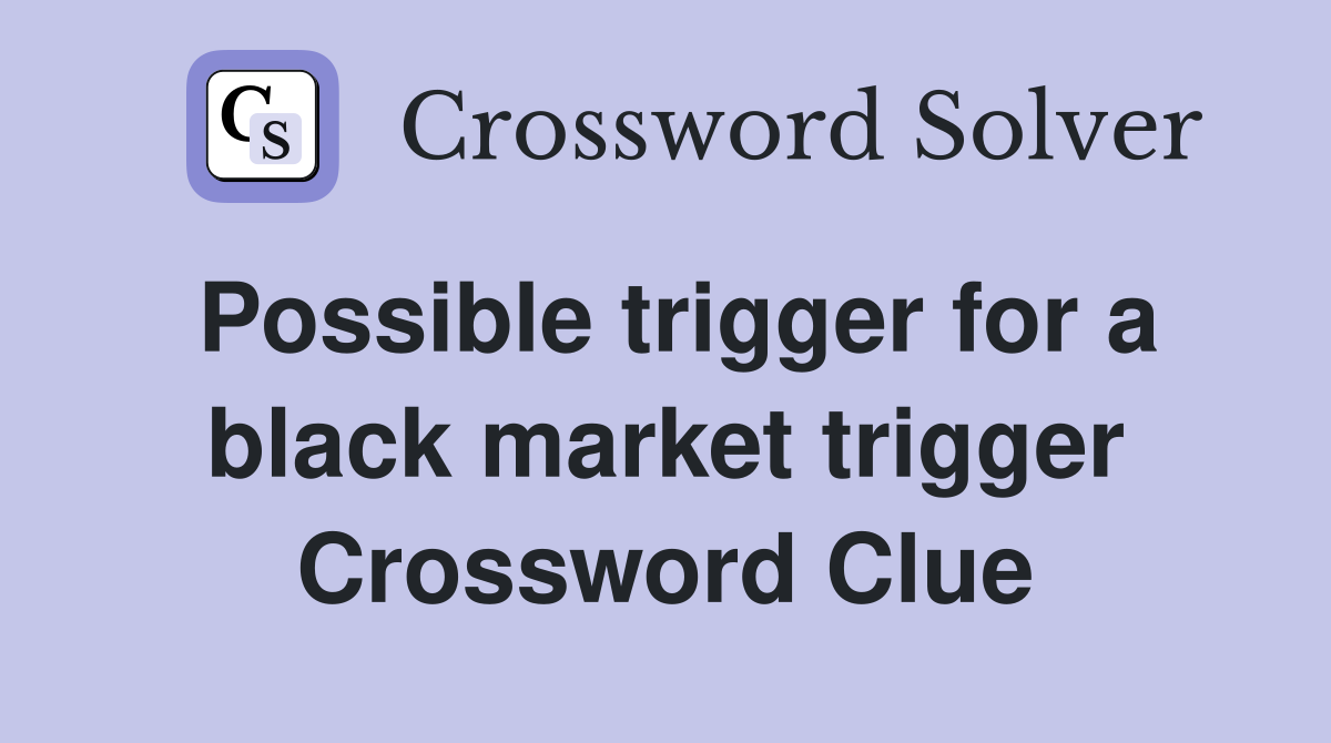Possible trigger for a black market trigger Crossword Clue