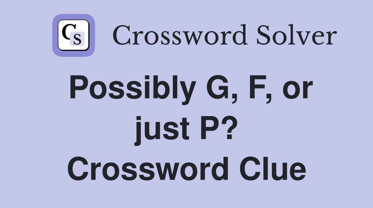 Possibly G, F, or just P? Crossword Clue