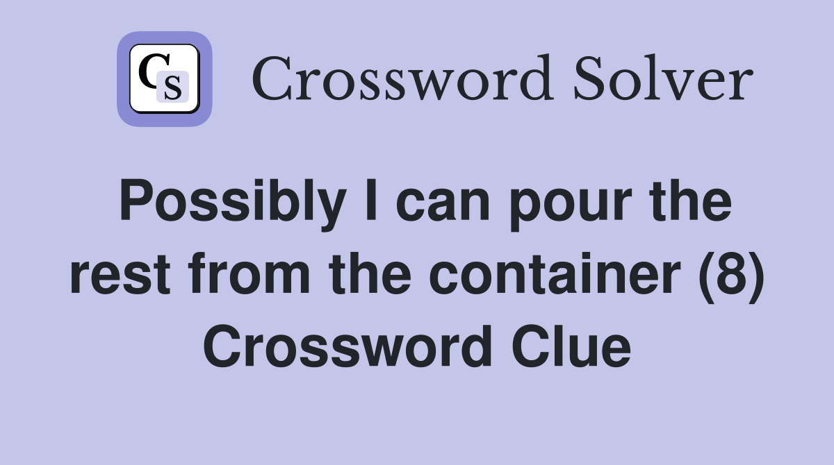 Possibly I can pour the rest from the container (8) Crossword Clue